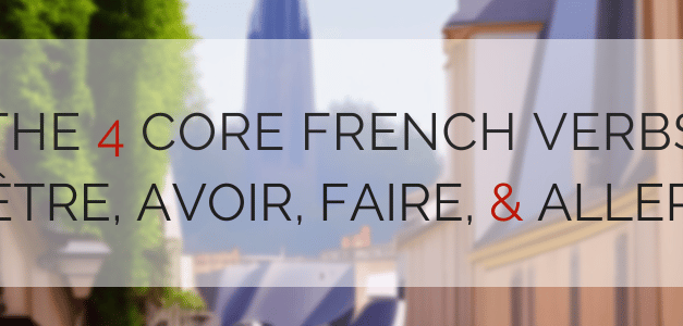 The Four Core French Verbs: Être, Avoir, Faire, & Aller